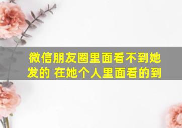 微信朋友圈里面看不到她发的 在她个人里面看的到